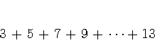 \begin{displaymath}
3 + 5 + 7 + 9 + \cdots + 13
\end{displaymath}